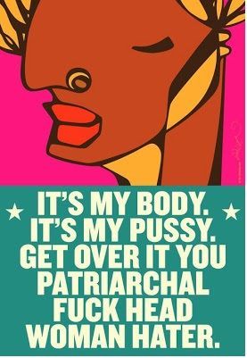 A picture with an african american women that has been drawn with the words: It's my body, It's my p***y. Get over it you patriarchal F**K head women hater.