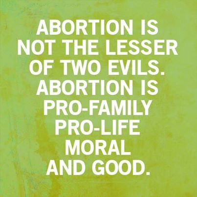 A quote from 4000 years of choice: Abortion is not the lesser of two evils. Abortion is pro-family pro-life moral and good.