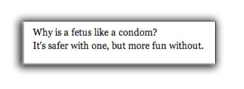 A Fetus Joke: Why is a fetus like a condom? It's safer with one, but more fun without.