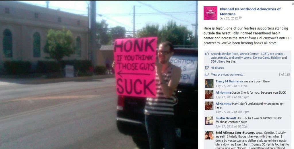 A photo that Planned Parenthood Advocates of Montana posted a picture of Justin standing outside Great Falls Planned Parenthood Health Center when Anti-Choicers were also protesting. Justin held a signs pointing at the protesters that said: HONK if you think those guys s**k
