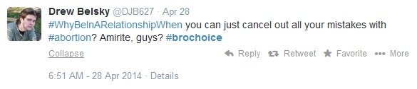 Tweet: #WhyBeInARelationshipWhen you can just cancel out all your mistakes with #abortion? Amirite, guys? #brochoice