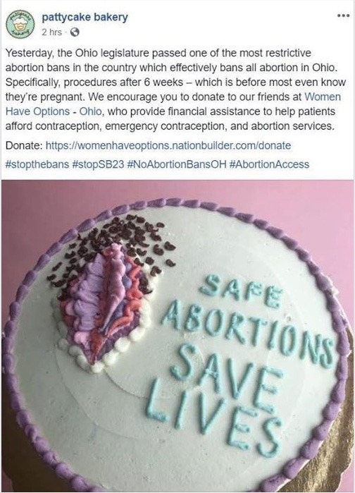 Pattycake Bakery posted: "Yesterday, the Ohio legislature passed one of the most restrictive abortion bans in the country which effectively bans all abortions in Ohio. Specifically, procedures after 6 weeks - which is before most even know they're pregnant. We encourage you to dinate to our friends at Women Have Options - Ohio who provide financial assistance to help patients afford contraception, emergency contraception, and abortion services." 